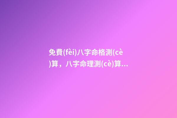 免費(fèi)八字命格測(cè)算，八字命理測(cè)算 八字婚姻免費(fèi)測(cè)試，免費(fèi)測(cè)算婚姻八字